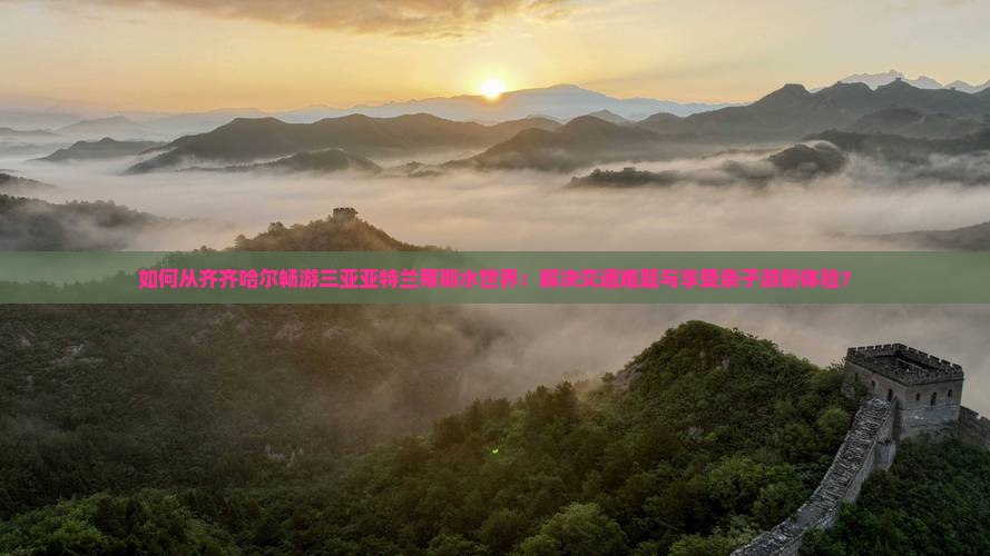 如何从齐齐哈尔畅游三亚亚特兰蒂斯水世界：解决交通难题与享受亲子游新体验？