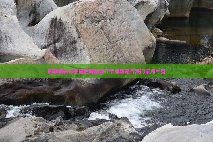 阿勒泰去三亚皇后湾旅游打卡点攻略与热门景点一览