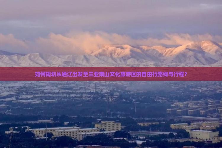 如何规划从通辽出发至三亚南山文化旅游区的自由行路线与行程？