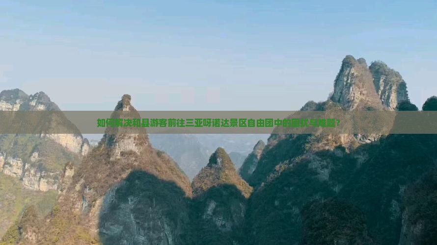 如何解决和县游客前往三亚呀诺达景区自由团中的困扰与难题？