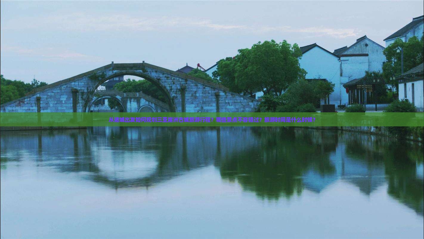 从诸城出发如何规划三亚崖洲古城旅游行程？哪些景点不容错过？旅游时间是什么时候？