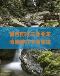 昌吉前往三亚亚龙湾旅游打卡点全攻略：海南亚龙湾景点游玩指南