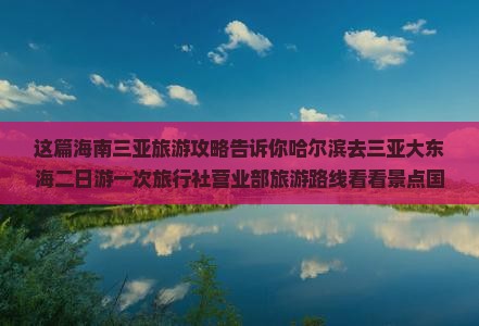 这篇海南三亚旅游攻略告诉你哈尔滨去三亚大东海二日游一次旅行社营业部旅游路线看看景点国际旅游