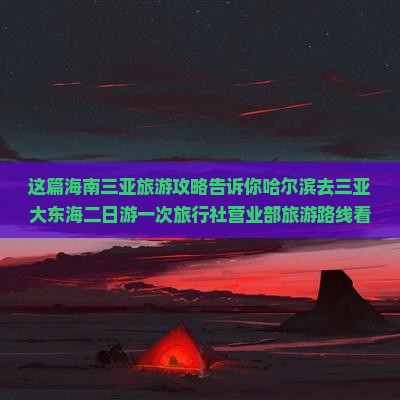 这篇海南三亚旅游攻略告诉你哈尔滨去三亚大东海二日游一次旅行社营业部旅游路线看看景点国际旅游