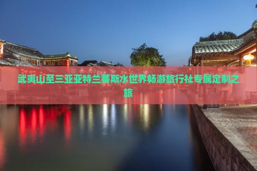 武夷山至三亚亚特兰蒂斯水世界畅游旅行社专属定制之旅
