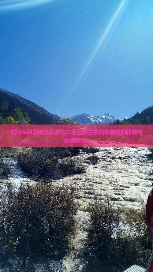 如何从阿勒泰出发游览三亚亚特兰蒂斯水族馆的路线与必玩景点？