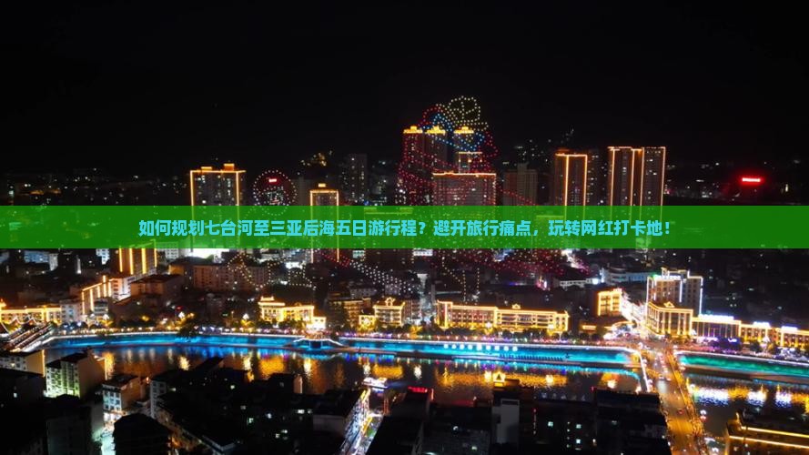 如何规划七台河至三亚后海五日游行程？避开旅行痛点，玩转网红打卡地！