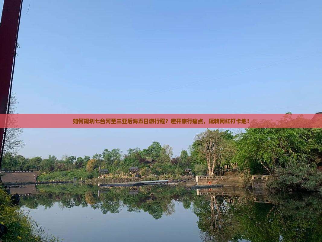 如何规划七台河至三亚后海五日游行程？避开旅行痛点，玩转网红打卡地！