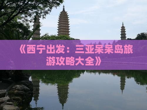 《西宁出发：三亚呆呆岛旅游攻略大全》