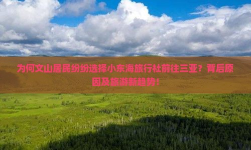 为何文山居民纷纷选择小东海旅行社前往三亚？背后原因及旅游新趋势！