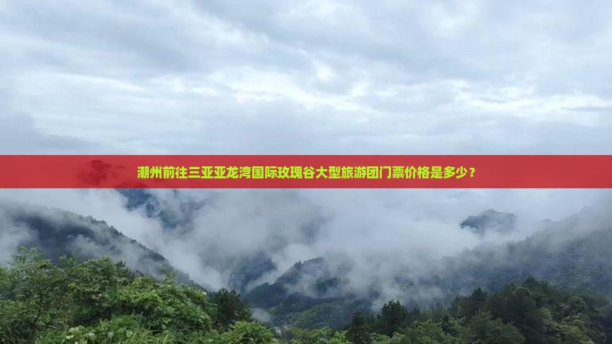 潮州前往三亚亚龙湾国际玫瑰谷大型旅游团门票价格是多少？