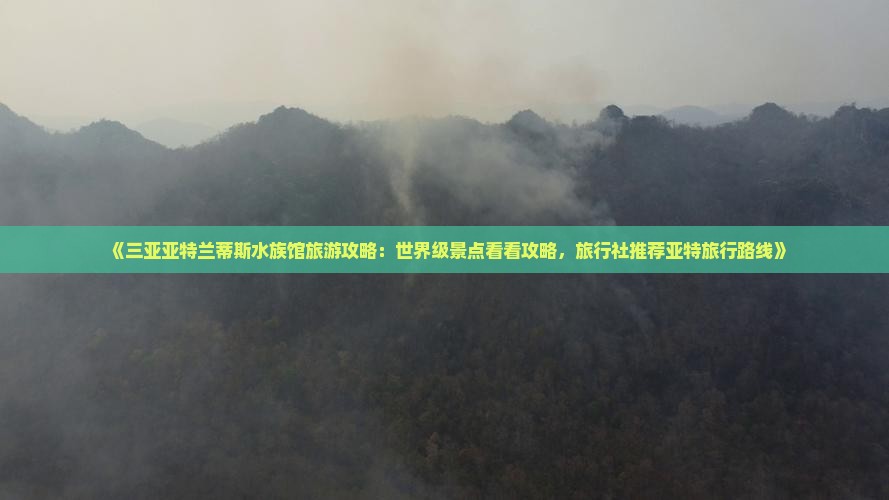 《三亚亚特兰蒂斯水族馆旅游攻略：世界级景点看看攻略，旅行社推荐亚特旅行路线》