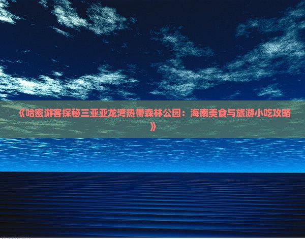 《哈密游客探秘三亚亚龙湾热带森林公园：海南美食与旅游小吃攻略》