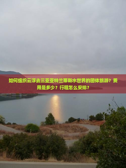 如何组织云浮去三亚亚特兰蒂斯水世界的团体旅游？费用是多少？行程怎么安排？