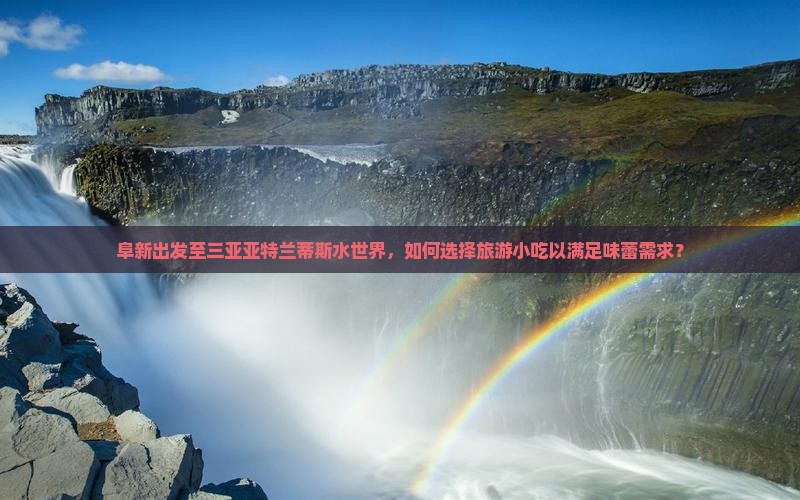 阜新出发至三亚亚特兰蒂斯水世界，如何选择旅游小吃以满足味蕾需求？