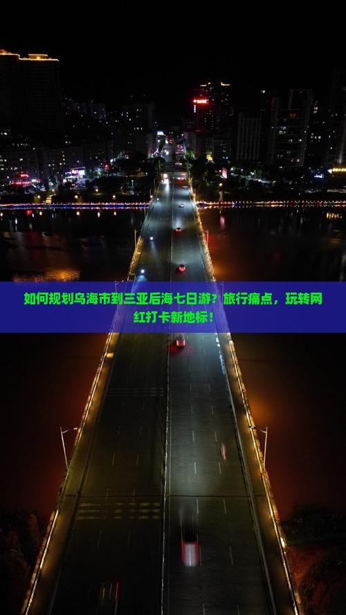 如何规划乌海市到三亚后海七日游？旅行痛点，玩转网红打卡新地标！