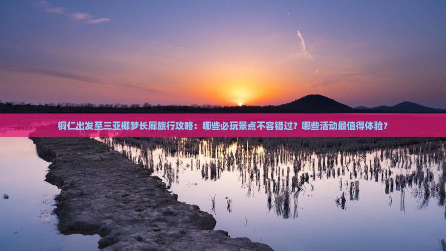 铜仁出发至三亚椰梦长廊旅行攻略：哪些必玩景点不容错过？哪些活动最值得体验？