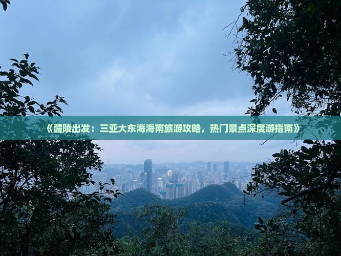 《醴陵出发：三亚大东海海南旅游攻略，热门景点深度游指南》
