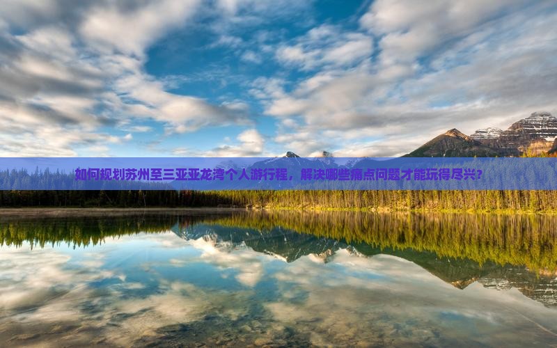 如何规划苏州至三亚亚龙湾个人游行程，解决哪些痛点问题才能玩得尽兴？