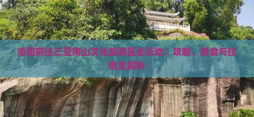 洛阳前往三亚南山文化旅游区必玩地：攻略、美食与住宿全解析