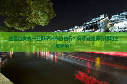 金昌出发去三亚椰子洲岛自由行？有哪些推荐行程和注意事项？