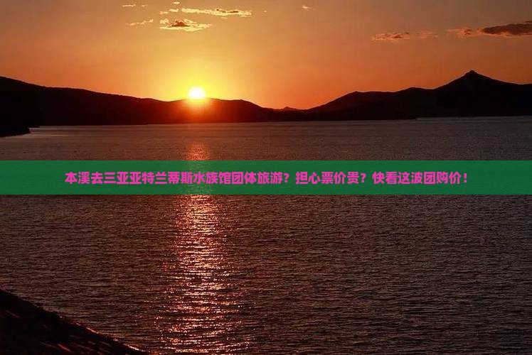 本溪去三亚亚特兰蒂斯水族馆团体旅游？担心票价贵？快看这波团购价！