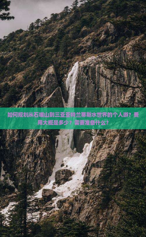 如何规划从石嘴山到三亚亚特兰蒂斯水世界的个人游？费用大概是多少？需要准备什么？