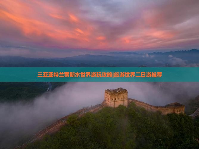 三亚亚特兰蒂斯水世界游玩攻略|旅游世界二日游推荐
