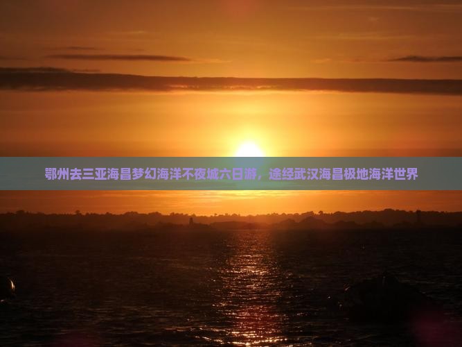 鄂州去三亚海昌梦幻海洋不夜城六日游，途经武汉海昌极地海洋世界