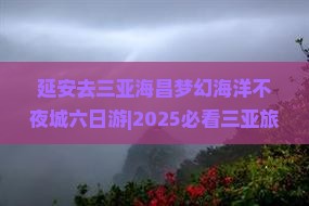 延安去三亚海昌梦幻海洋不夜城六日游