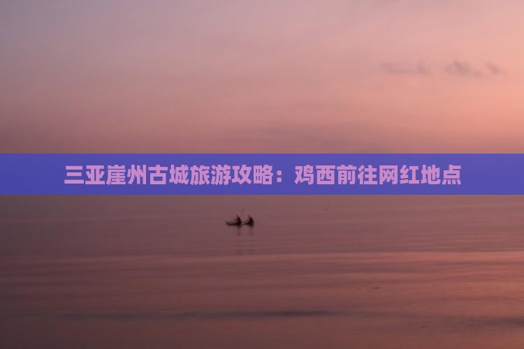 鸡西前往三亚崖洲古城旅游网红地点