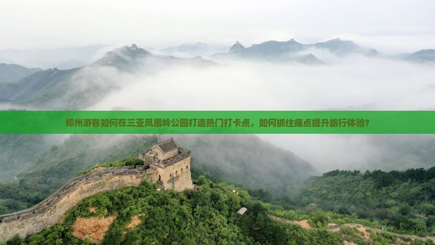 郑州游客如何在三亚凤凰岭公园打造热门打卡点，如何抓住痛点提升旅行体验？