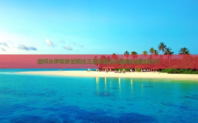 如何从伊犁参加前往三亚凤凰岭公园的自由团旅行？