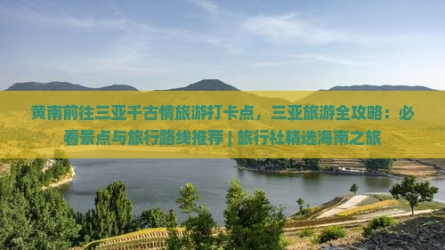 黄南前往三亚千古情旅游打卡点，三亚旅游全攻略：必看景点与旅行路线推荐 | 旅行社精选海南之旅