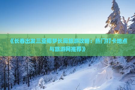 《长春出发三亚椰梦长廊旅游攻略：热门打卡地点与旅游网推荐》