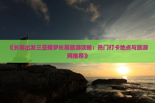 《长春出发三亚椰梦长廊旅游攻略：热门打卡地点与旅游网推荐》