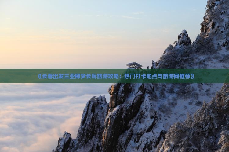 《长春出发三亚椰梦长廊旅游攻略：热门打卡地点与旅游网推荐》