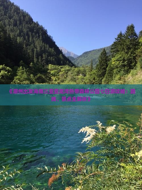 《潮州出发海南三亚亚龙湾热带森林公园七日游攻略：路线、景点全解析》