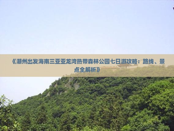 《潮州出发海南三亚亚龙湾热带森林公园七日游攻略：路线、景点全解析》