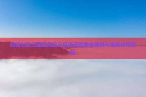 临猗出发三亚凤凰岛三日游涵盖美食美景与海岛休闲体验