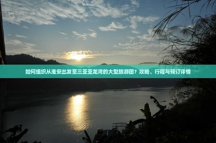 如何组织从淮安出发至三亚亚龙湾的大型旅游团？攻略、行程与预订详情