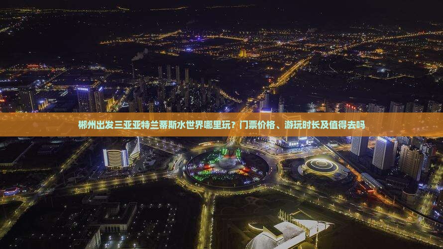 郴州出发三亚亚特兰蒂斯水世界哪里玩？门票价格、游玩时长及值得去吗