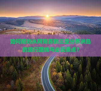 如何规划从阿克苏到三亚分界洲岛的旅行路线与必玩景点？