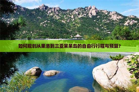 如何规划从果洛到三亚呆呆岛的自由行行程与预算？