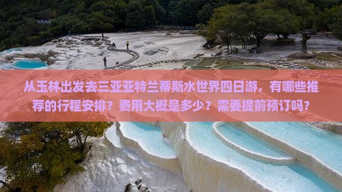 从玉林出发去三亚亚特兰蒂斯水世界四日游，有哪些推荐的行程安排？费用大概是多少？需要提前预订吗？