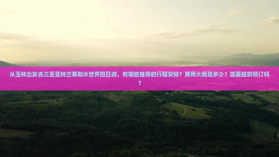 从玉林出发去三亚亚特兰蒂斯水世界四日游，有哪些推荐的行程安排？费用大概是多少？需要提前预订吗？