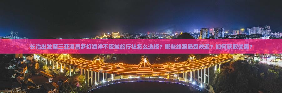长治出发至三亚海昌梦幻海洋不夜城旅行社怎么选择？哪些线路最受欢迎？如何获取优惠？