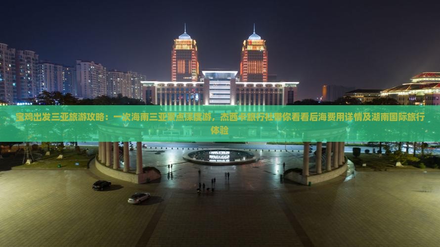 宝鸡出发三亚旅游攻略：一次海南三亚景点深度游，杰西卡旅行社带你看看后海费用详情及湖南国际旅行体验