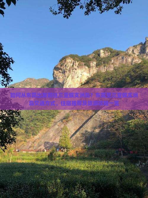如何从东莞出发前往三亚蜈支洲岛？东莞至三亚蜈支洲岛交通方式、住宿推荐及旅游攻略一览