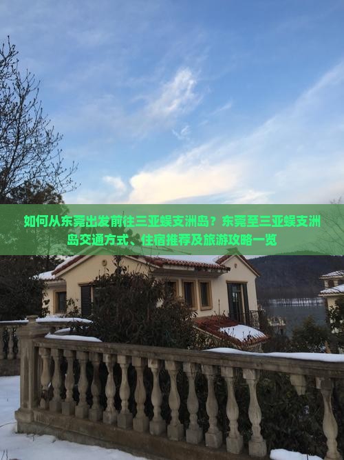 如何从东莞出发前往三亚蜈支洲岛？东莞至三亚蜈支洲岛交通方式、住宿推荐及旅游攻略一览